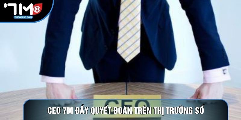 CEO 7M đầy quyết đoán trên thị trường số
