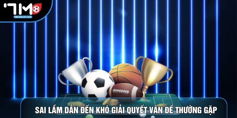 Sai lầm dẫn đến khó giải quyết vấn đề thường gặp